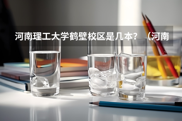 河南理工大学鹤壁校区是几本？（河南理工大学鹤壁校区是几本）