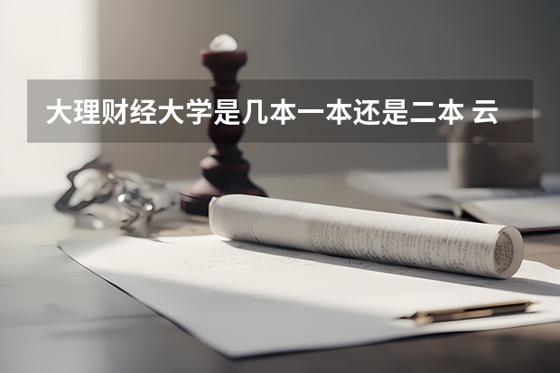 大理财经大学是几本一本还是二本 云南财经大学是一本还是二本?