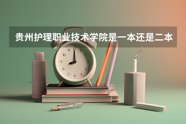 贵州护理职业技术学院是一本还是二本（贵州中医药大学是一本还是二本？）