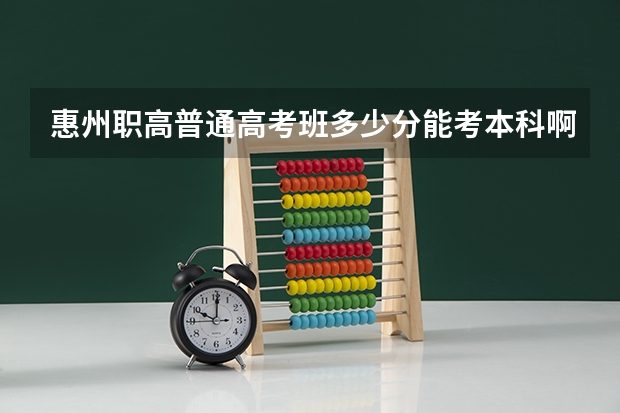 惠州职高普通高考班多少分能考本科啊