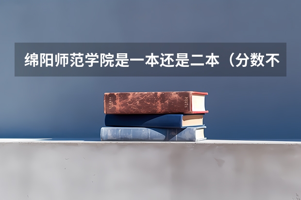 绵阳师范学院是一本还是二本（分数不高但很好的大学 二本压线捡漏的大学）