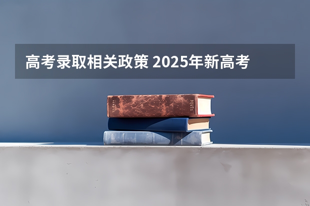 高考录取相关政策 2025年新高考政策