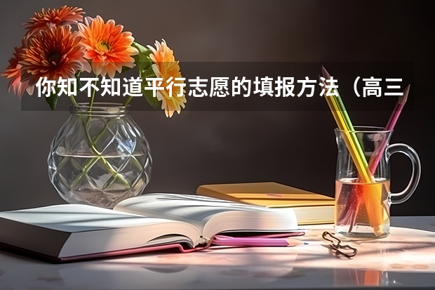 你知不知道平行志愿的填报方法（高三学生志愿填报技巧指南）