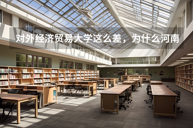 对外经济贸易大学这么差，为什么河南分数线高的不行？