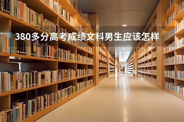 380多分高考成绩文科男生应该怎样填志愿 高考志愿填报是否有技巧可言？