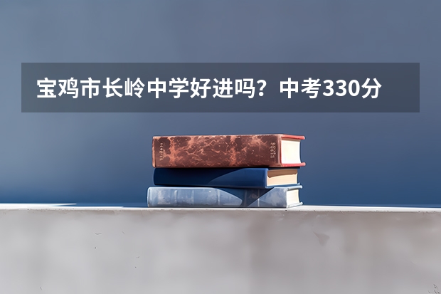宝鸡市长岭中学好进吗？中考330分不含实验分能上吗？需要交多少钱？跪求知情人士解答，谢谢了！