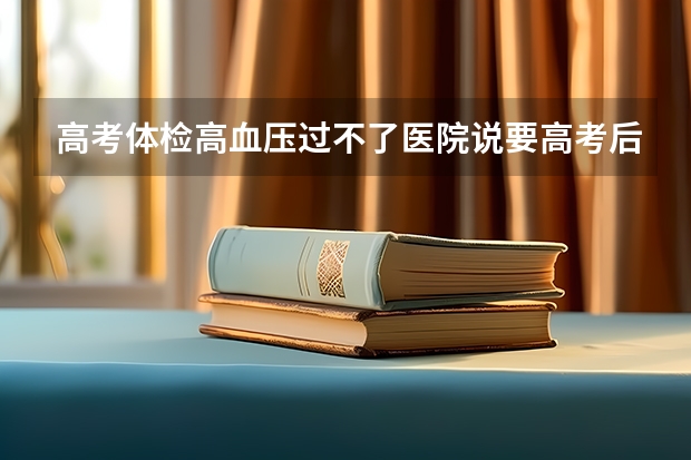 高考体检高血压过不了医院说要高考后重检有什么影响吗？我是广东汕头这边的