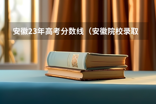 安徽23年高考分数线（安徽院校录取分数线排行）