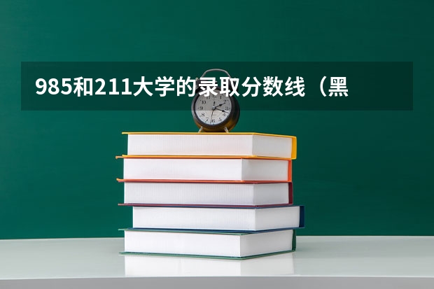 985和211大学的录取分数线（黑龙江985211大学录取分数线）
