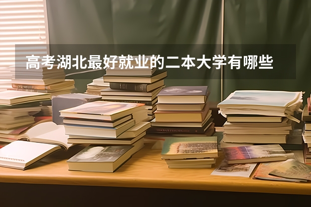 高考湖北最好就业的二本大学有哪些 什么二本院校最好