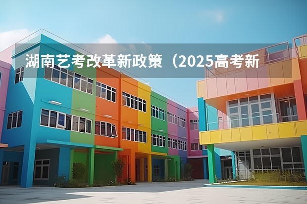 湖南艺考改革新政策（2025高考新政策）