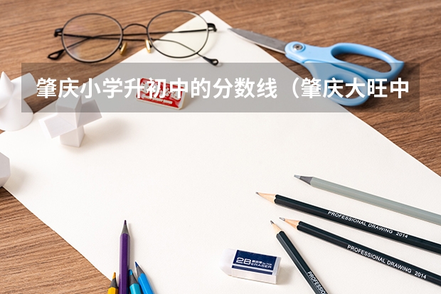 肇庆小学升初中的分数线（肇庆大旺中学高中部录取分数线）