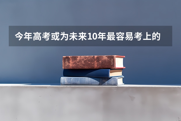 今年高考或为未来10年最容易考上的一年 2025年高考新政解读
