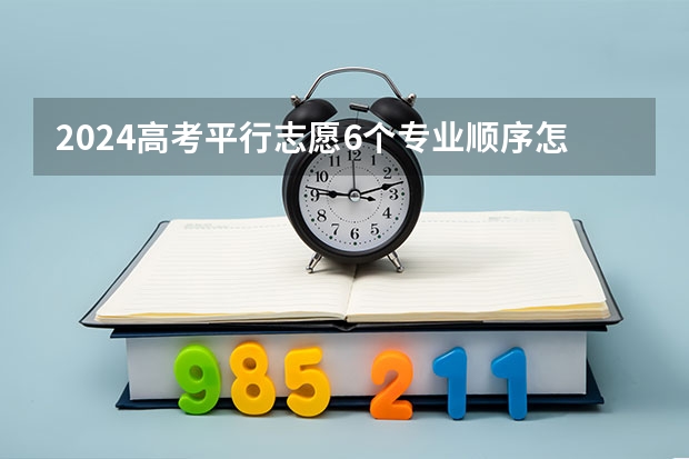 2024高考平行志愿6个专业顺序怎么填