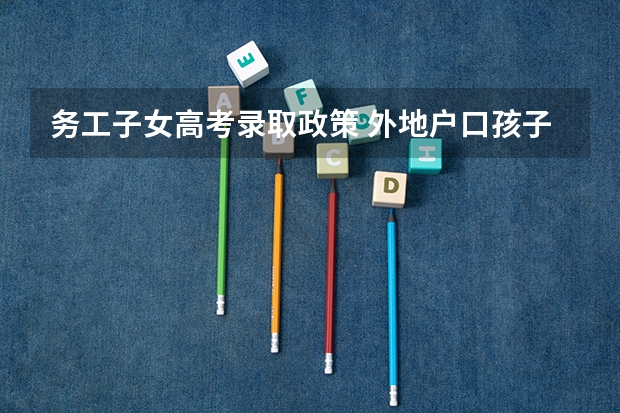 务工子女高考录取政策 外地户口孩子高考政策