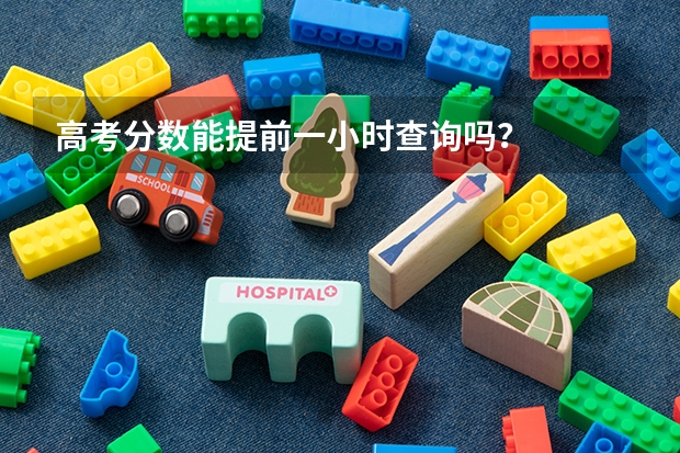 高考分数能提前一小时查询吗？
