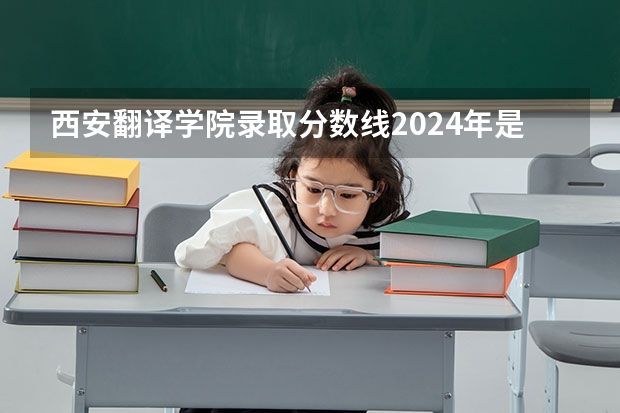 西安翻译学院录取分数线2024年是多少分(附各省录取最低分)
