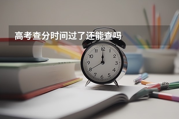 高考查分时间过了还能查吗