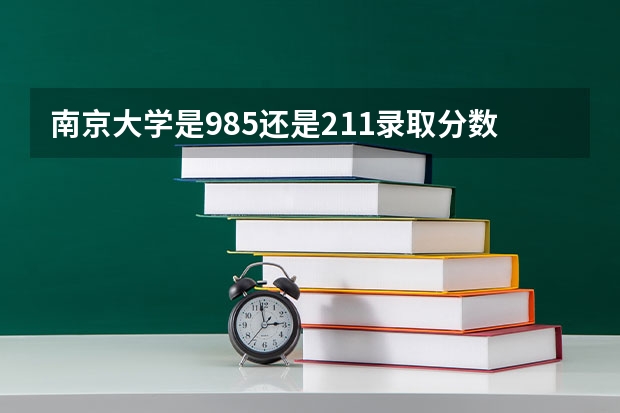 南京大学是985还是211录取分数线 江苏211录取分数线排名