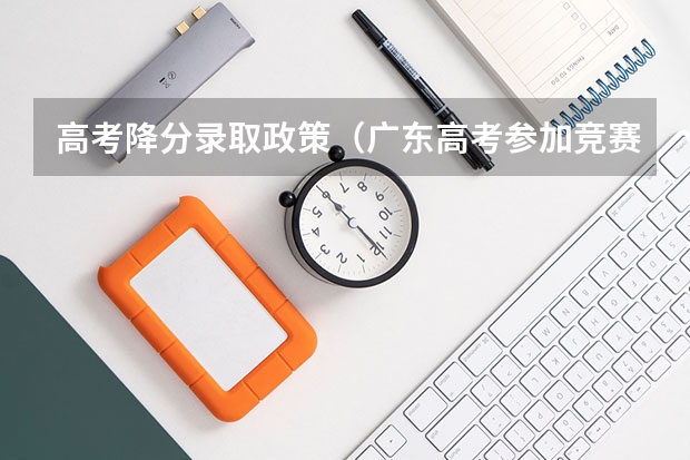 高考降分录取政策（广东高考参加竞赛获奖的还能否降分）