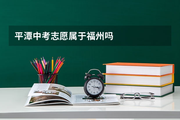 平潭中考志愿属于福州吗