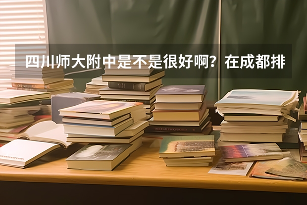 四川师大附中是不是很好啊？在成都排名第几，高考重点大学升学率如何