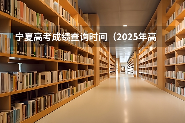 宁夏高考成绩查询时间（2025年高考成绩查询时间出炉）
