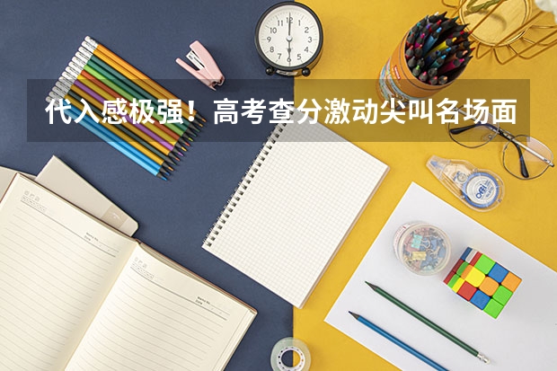 代入感极强！高考查分激动尖叫名场面，这一幕幕勾起了你的哪些回忆？
