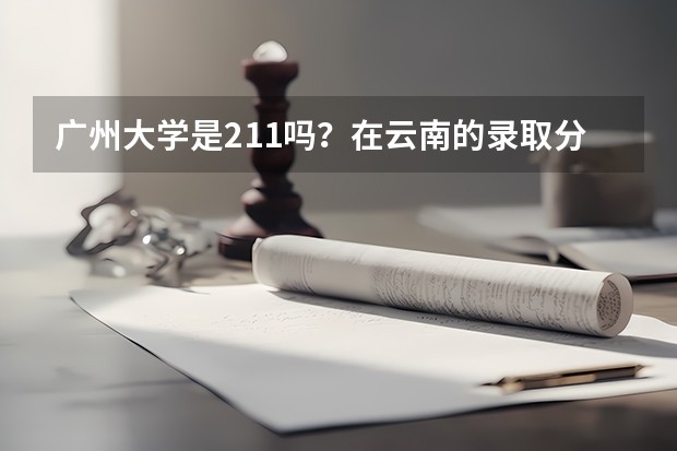 广州大学是211吗？在云南的录取分数是多少？就业率怎么样？学校硬件怎么样？