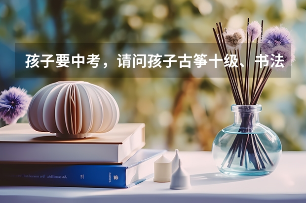 孩子要中考，请问孩子古筝十级、书法十级在江苏省能加分吗？分数线能降多少？