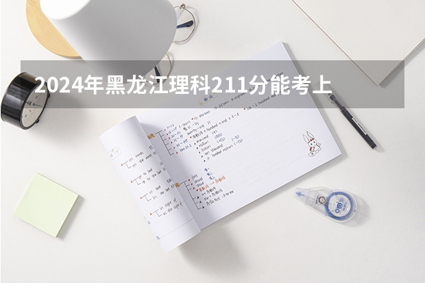 2024年黑龙江理科211分能考上什么大学？