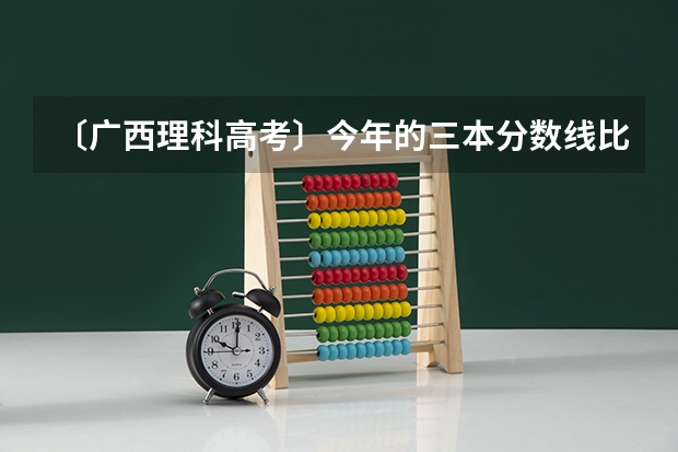 〔广西理科高考〕今年的三本分数线比往年低了50多分，那么广西的各间大专各专业录取线会怎样呢？