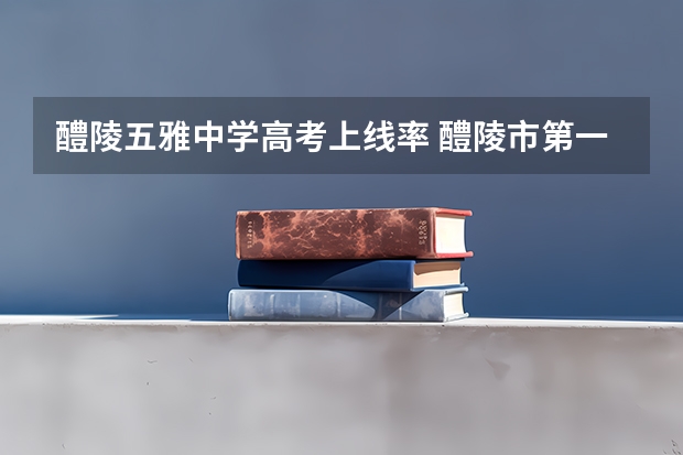 醴陵五雅中学高考上线率 醴陵市第一中学高考成绩
