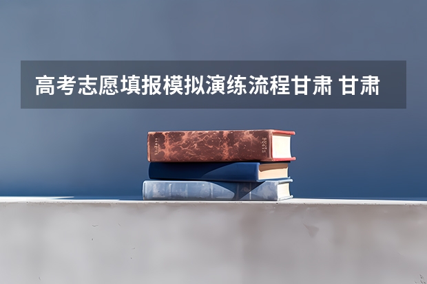高考志愿填报模拟演练流程甘肃 甘肃省高考志愿提前批录取流程
