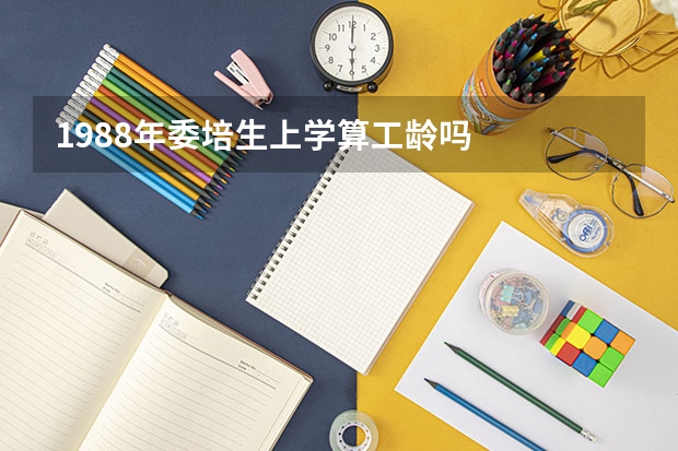 1988年委培生上学算工龄吗