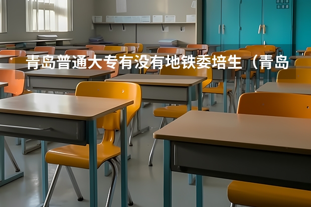 青岛普通大专有没有地铁委培生（青岛地铁委培生面试内容）