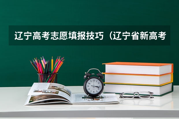 辽宁高考志愿填报技巧（辽宁省新高考志愿填报技巧和方法）