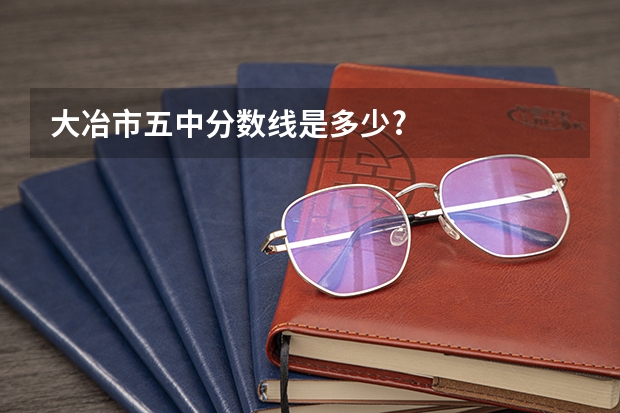 大冶市五中分数线是多少?