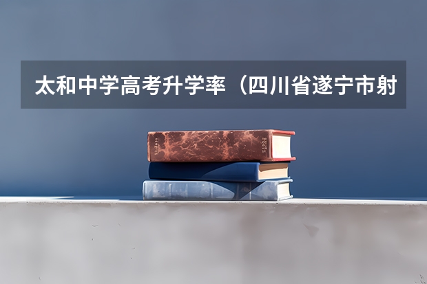 太和中学高考升学率（四川省遂宁市射洪县各高中高考录取线分数?）
