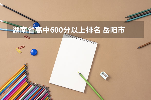 湖南省高中600分以上排名 岳阳市教育体育局官网入口网址：http://edu.yueyang.gov.cn/
