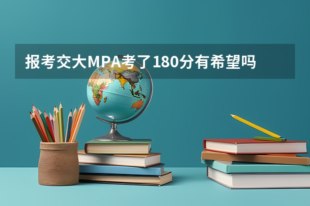 报考交大MPA考了180分有希望吗？怎么听说大家都考的很好的样子？谁知道去年和前年的复试分数线？如