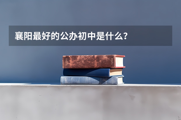 襄阳最好的公办初中是什么？