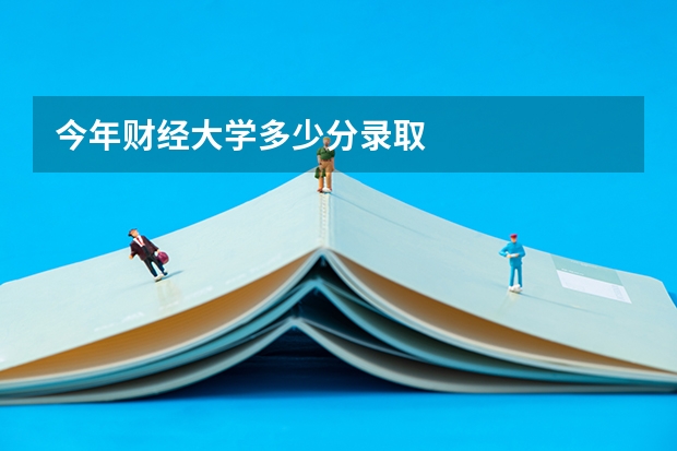 今年财经大学多少分录取