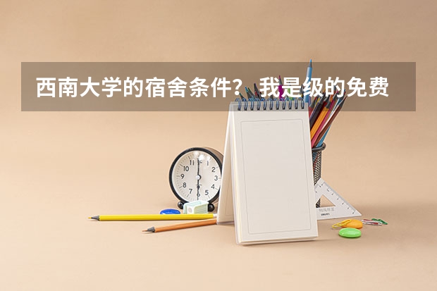 西南大学的宿舍条件？ 我是级的免费师范生。化学系的，不知道宿舍的条件怎么样