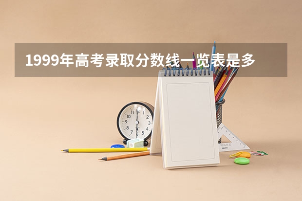 1999年高考录取分数线一览表是多少分