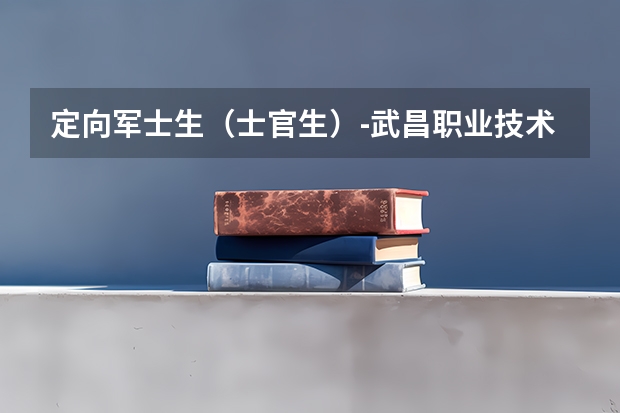 定向军士生（士官生）-武昌职业技术学院（湖北定向士官学校有哪几所）