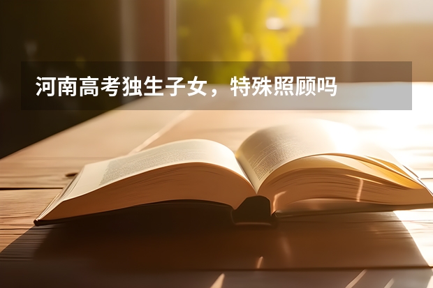 河南高考独生子女，特殊照顾吗