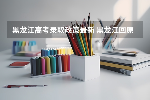 黑龙江高考录取政策最新 黑龙江回原籍高考最新规定