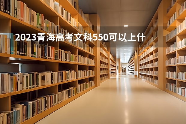2023青海高考文科550可以上什么大学