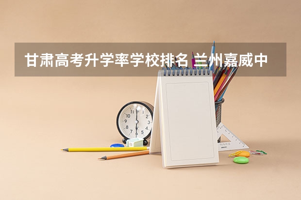 甘肃高考升学率学校排名 兰州嘉威中学一本上线率